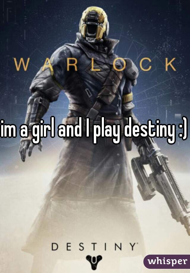 im a girl and I play destiny :)