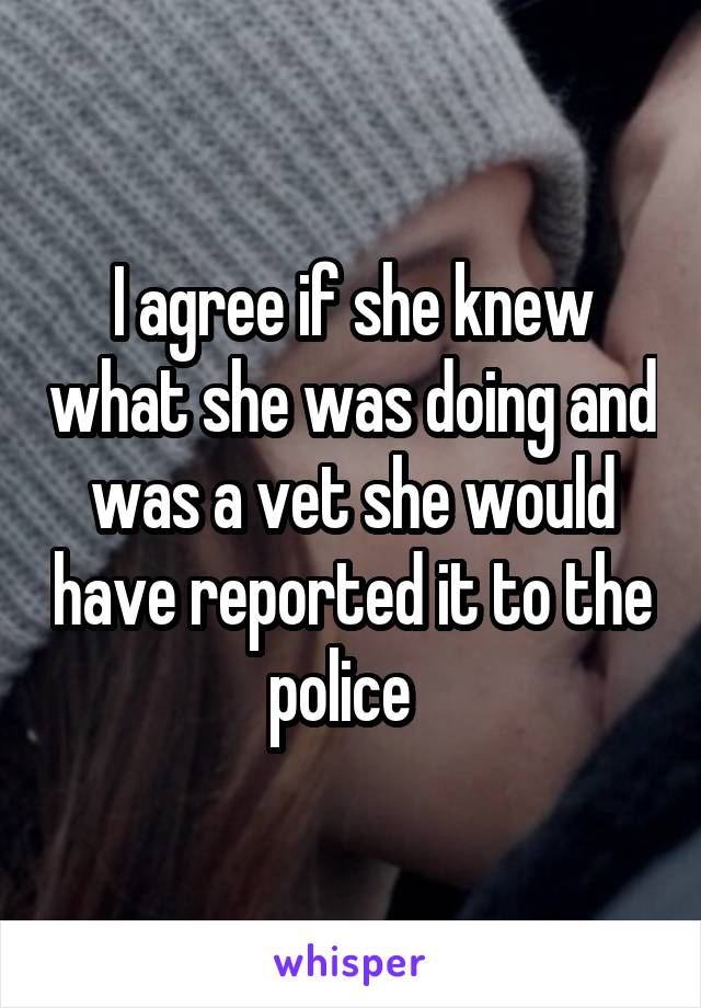 I agree if she knew what she was doing and was a vet she would have reported it to the police  