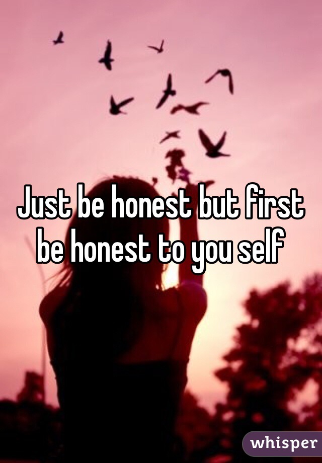 Just be honest but first be honest to you self 