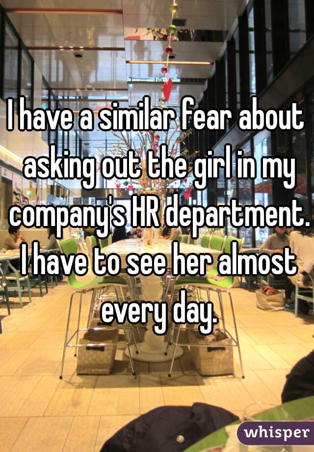 I have a similar fear about asking out the girl in my company's HR department. I have to see her almost every day.