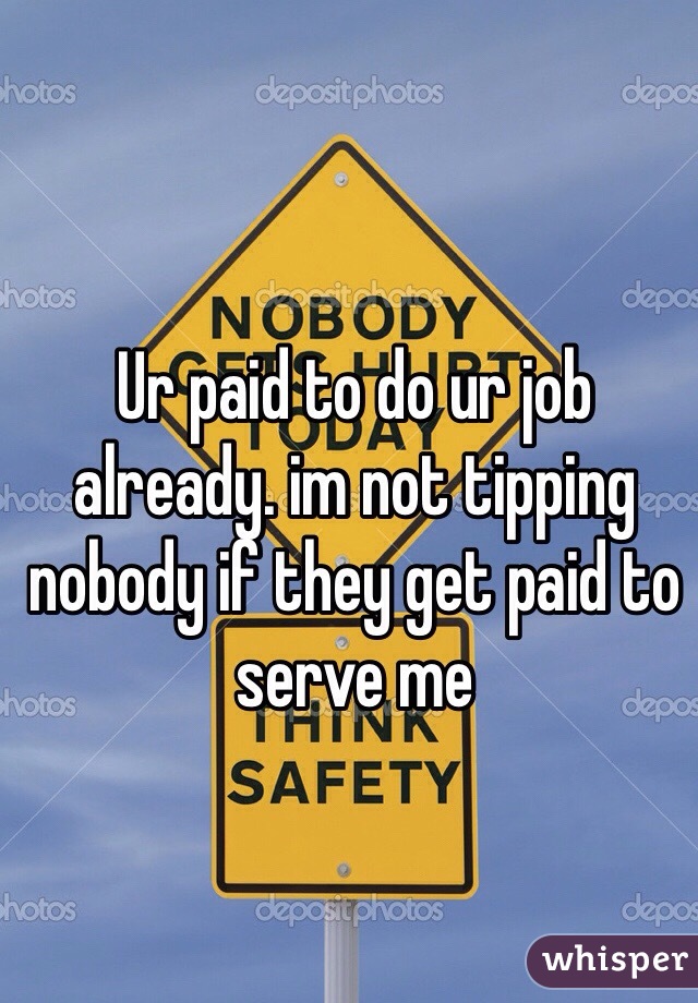 Ur paid to do ur job already. im not tipping nobody if they get paid to serve me