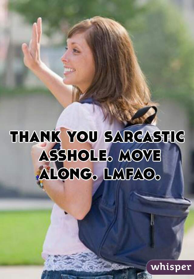 thank you sarcastic asshole. move along. lmfao.