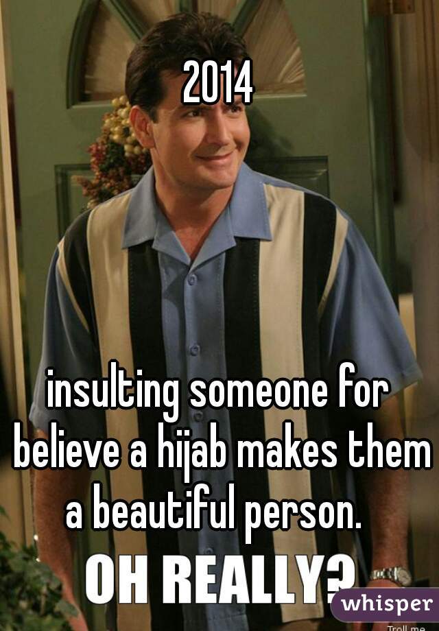 2014
  
      

   

           
insulting someone for believe a hijab makes them a beautiful person.  