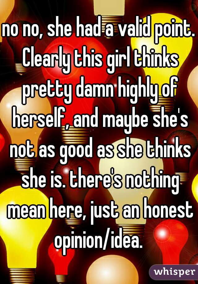 no no, she had a valid point. Clearly this girl thinks pretty damn highly of herself, and maybe she's not as good as she thinks she is. there's nothing mean here, just an honest opinion/idea. 