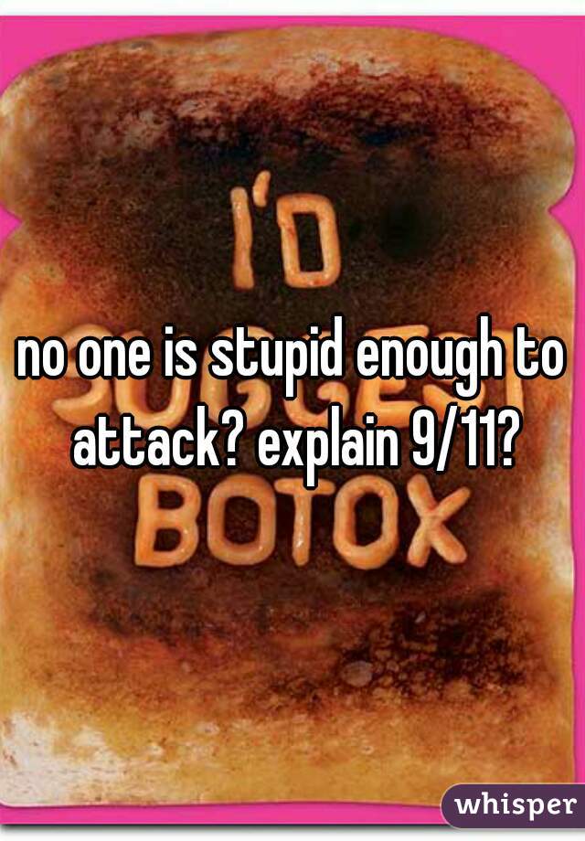 no one is stupid enough to attack? explain 9/11?