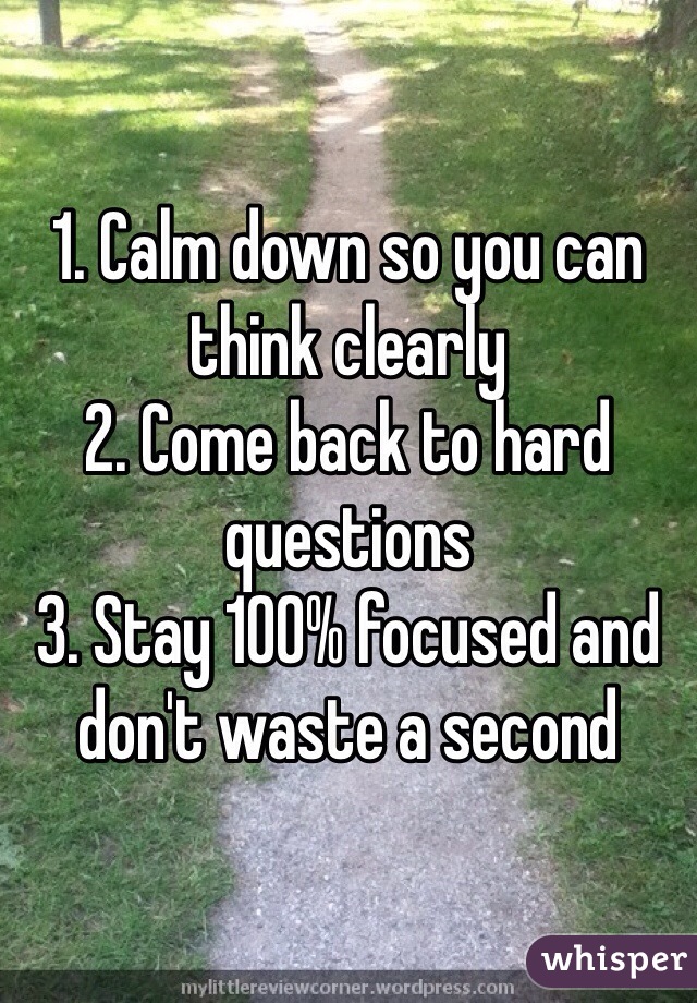 1. Calm down so you can think clearly
2. Come back to hard questions
3. Stay 100% focused and don't waste a second