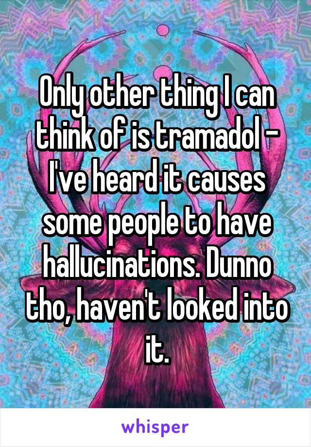 Only other thing I can think of is tramadol - I've heard it causes some people to have hallucinations. Dunno tho, haven't looked into it.