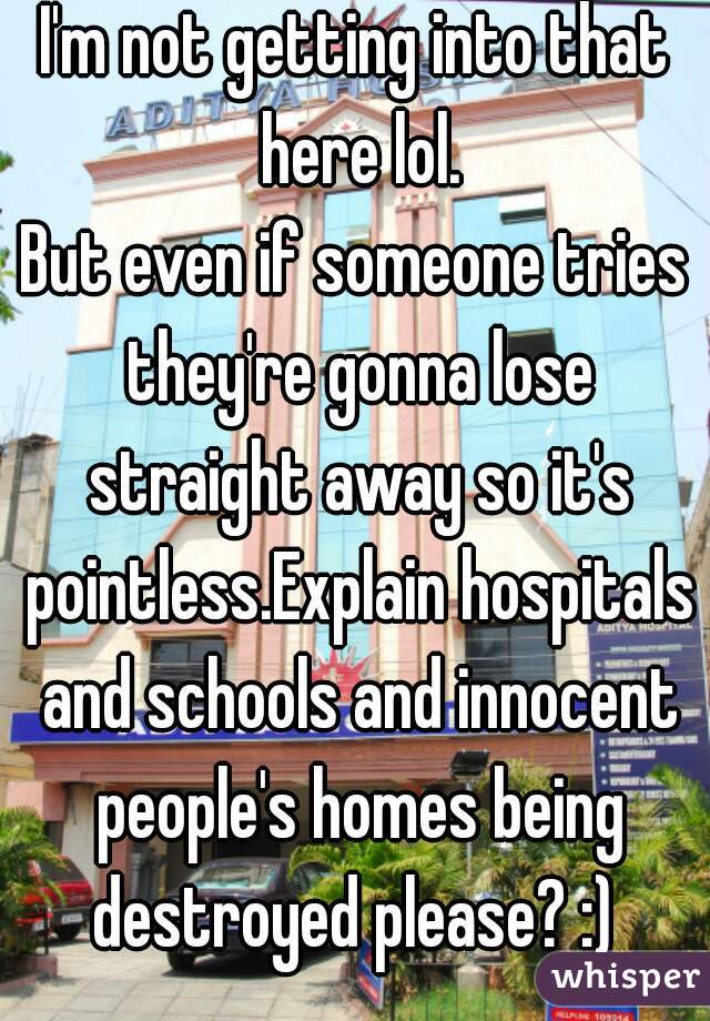 I'm not getting into that here lol.
But even if someone tries they're gonna lose straight away so it's pointless.Explain hospitals and schools and innocent people's homes being destroyed please? :) 