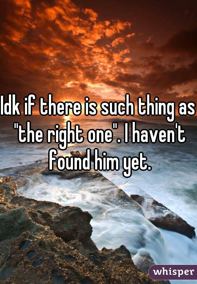Idk if there is such thing as "the right one". I haven't found him yet.