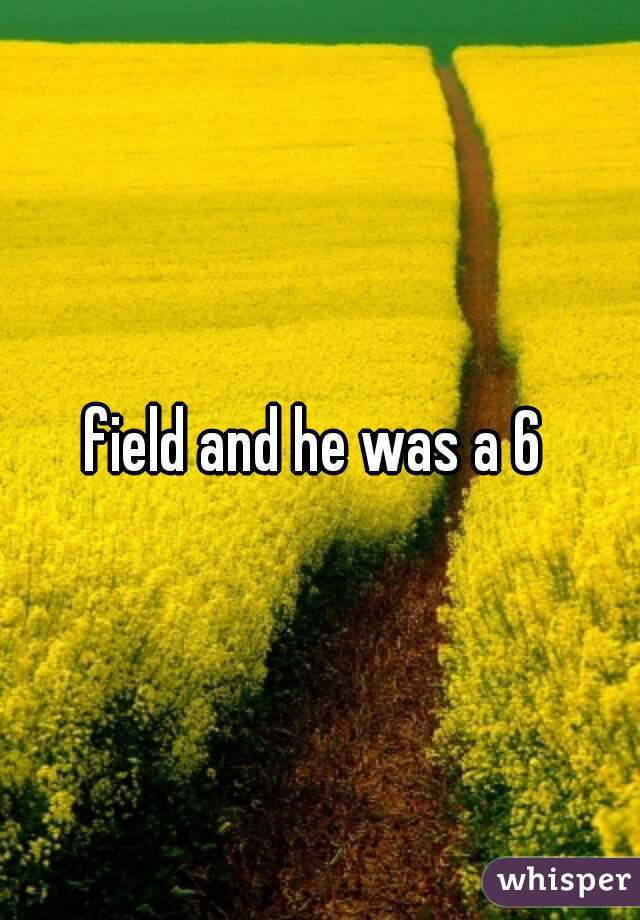 field and he was a 6 