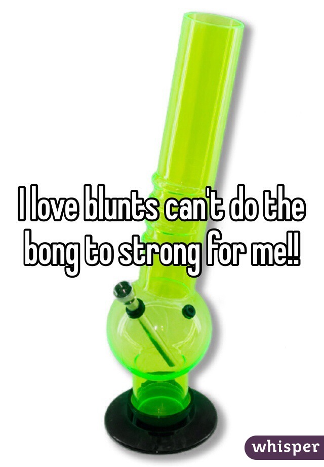 I love blunts can't do the bong to strong for me!!