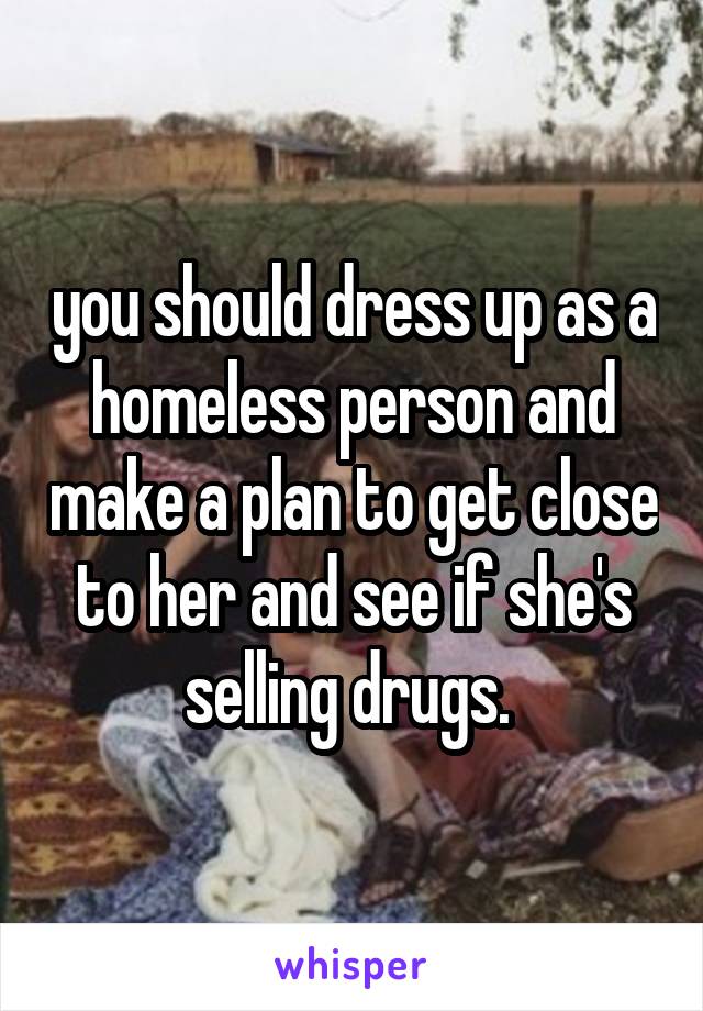 you should dress up as a homeless person and make a plan to get close to her and see if she's selling drugs. 