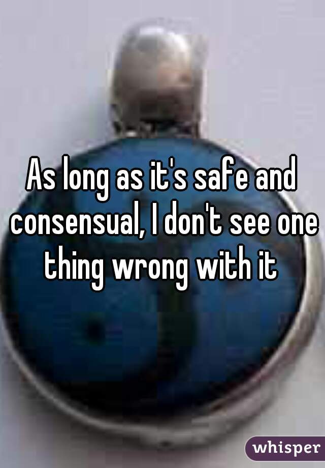 As long as it's safe and consensual, I don't see one thing wrong with it 