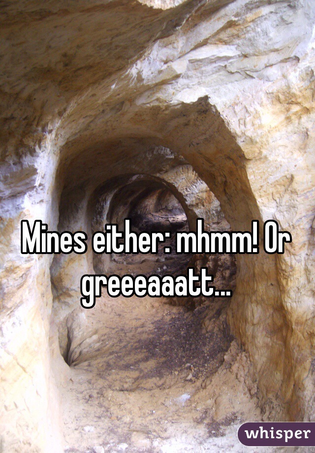 Mines either: mhmm! Or greeeaaatt...