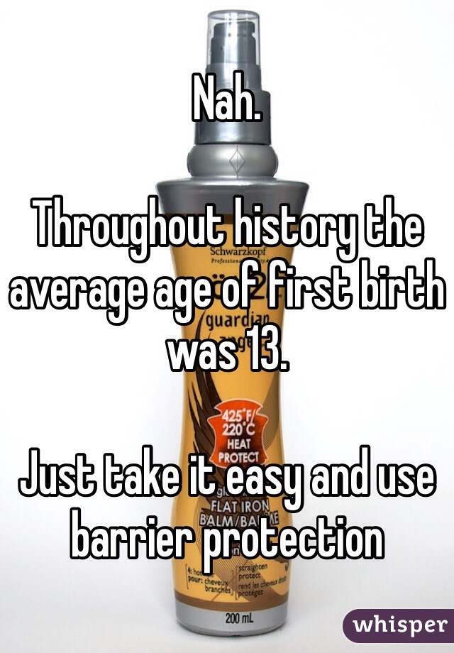 Nah.  

Throughout history the average age of first birth was 13. 

Just take it easy and use barrier protection 