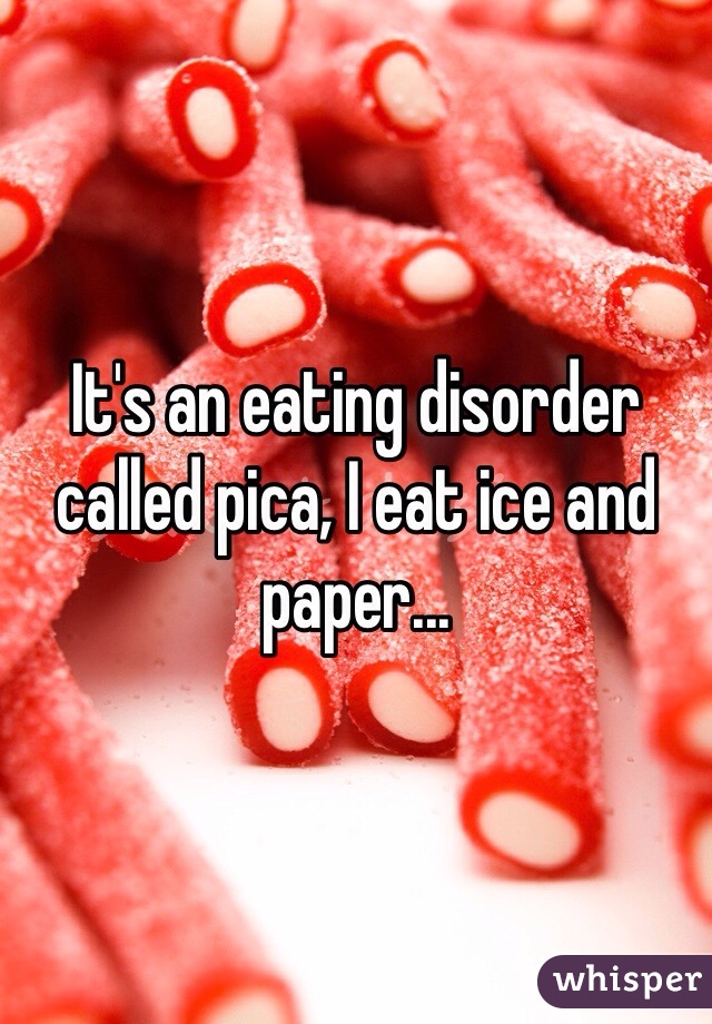 It's an eating disorder called pica, I eat ice and paper...