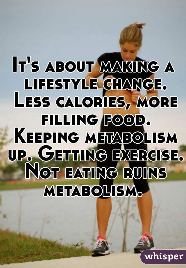 It's about making a lifestyle change. Less calories, more filling food. Keeping metabolism up. Getting exercise. Not eating ruins metabolism. 
