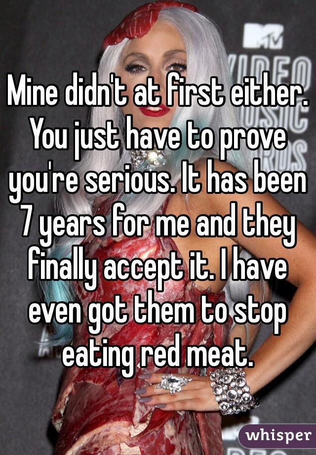 Mine didn't at first either. You just have to prove you're serious. It has been 7 years for me and they finally accept it. I have even got them to stop eating red meat.