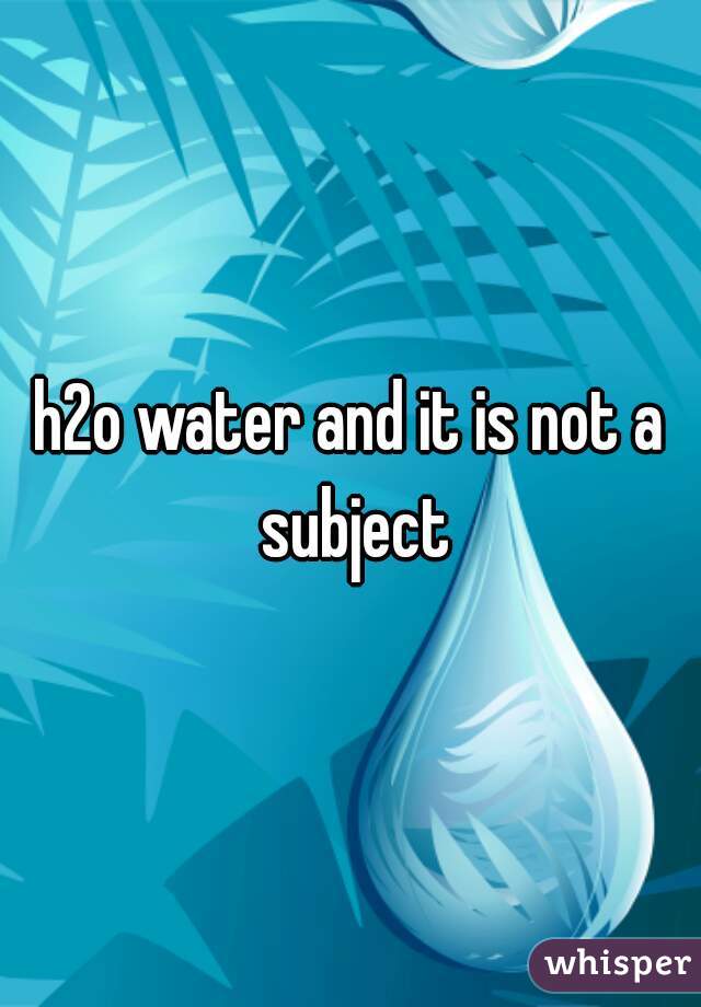 h2o water and it is not a subject