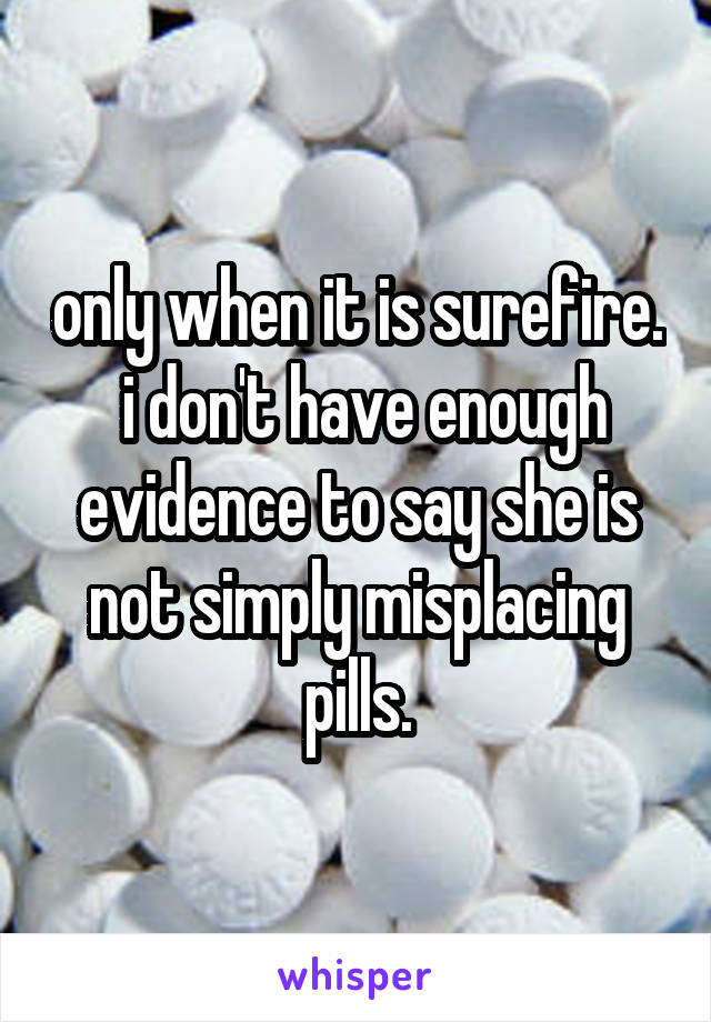 only when it is surefire.  i don't have enough evidence to say she is not simply misplacing pills.