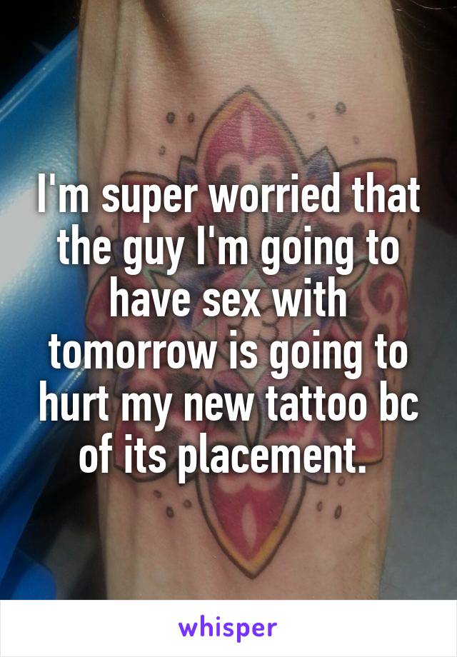 I'm super worried that the guy I'm going to have sex with tomorrow is going to hurt my new tattoo bc of its placement. 
