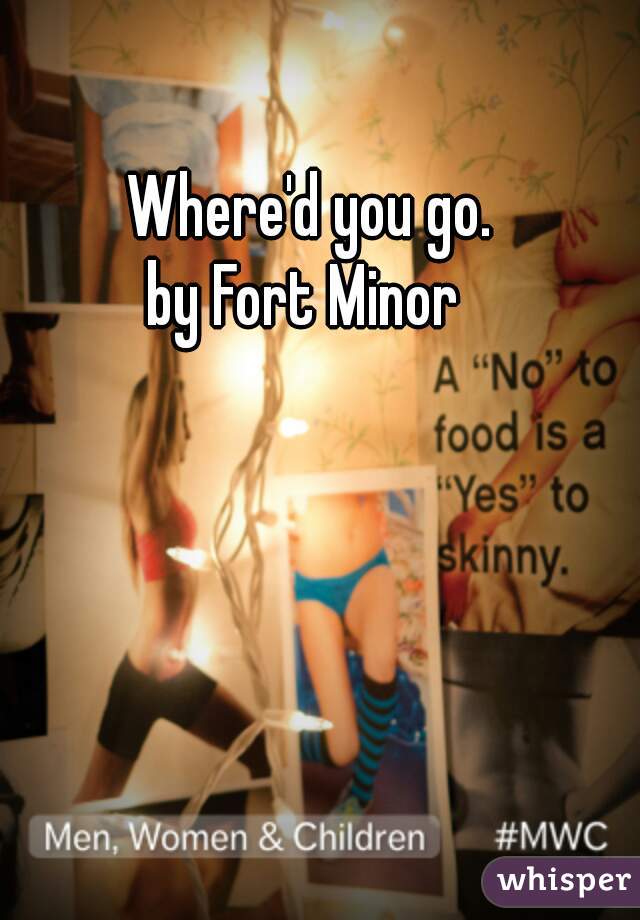 Where'd you go.  

by Fort Minor   