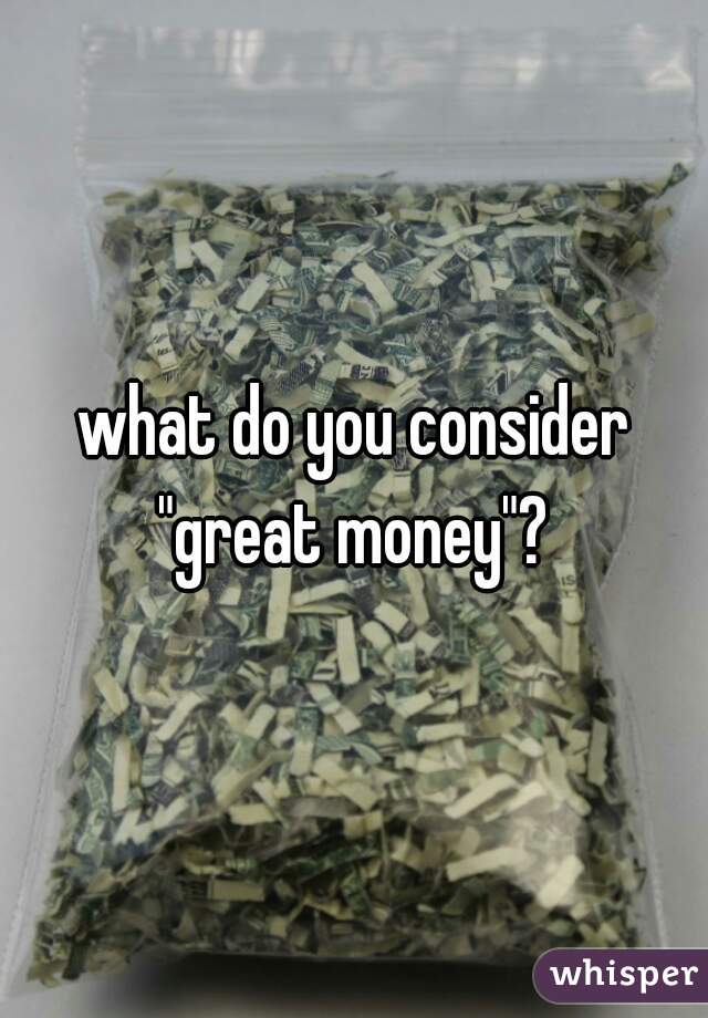 what do you consider "great money"? 