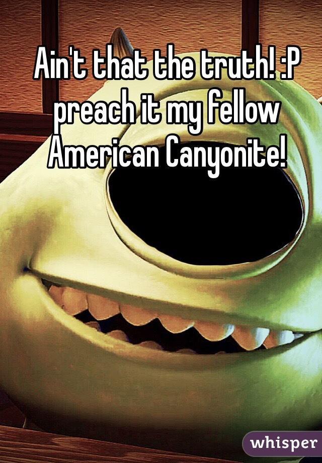 Ain't that the truth! :P preach it my fellow American Canyonite!