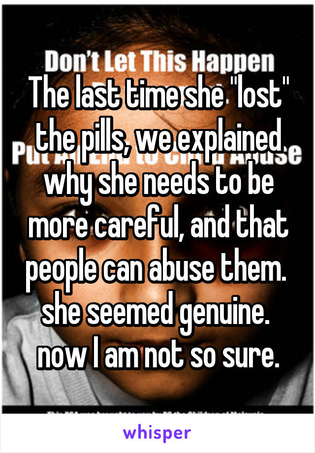 The last time she "lost" the pills, we explained why she needs to be more careful, and that people can abuse them.  she seemed genuine.  now I am not so sure.