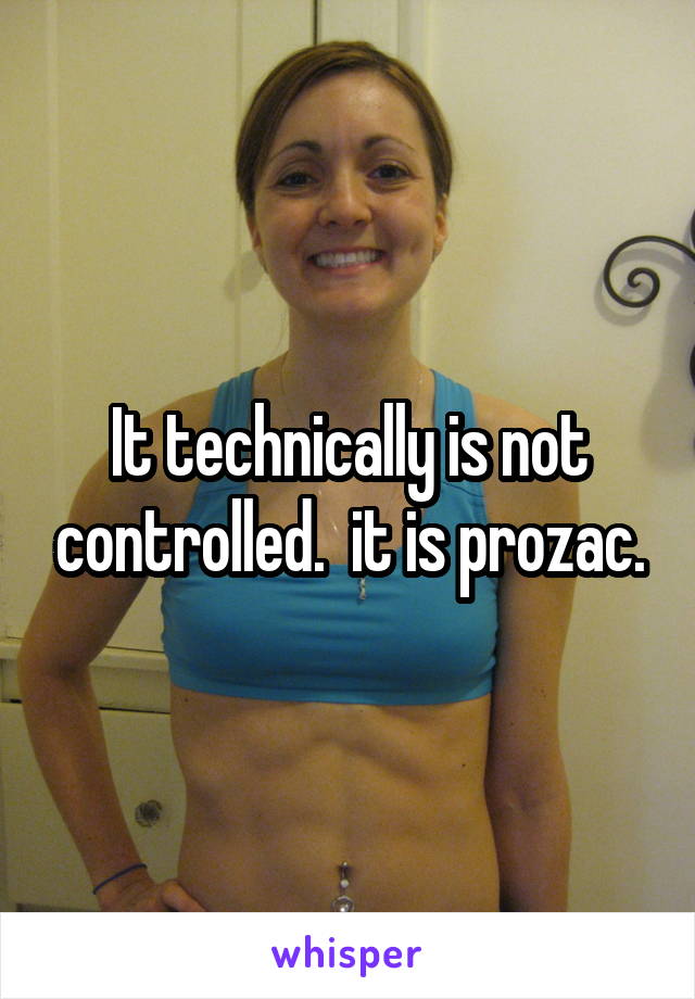 It technically is not controlled.  it is prozac.