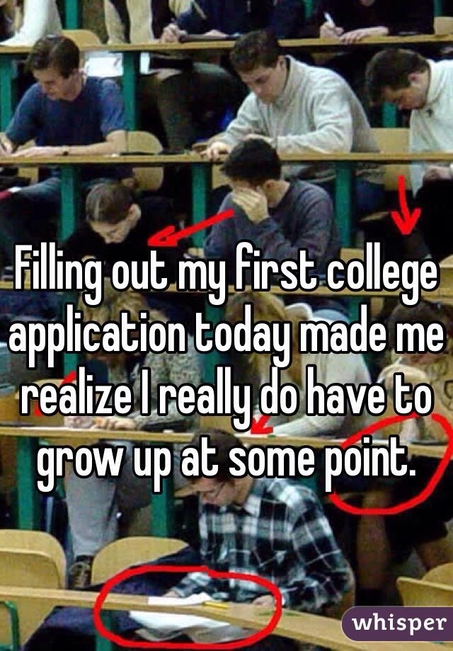 Filling out my first college application today made me realize I really do have to grow up at some point.