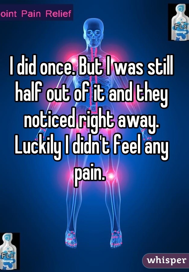 I did once. But I was still half out of it and they noticed right away. Luckily I didn't feel any pain. 