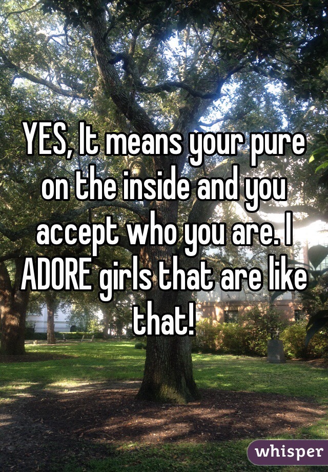 YES, It means your pure on the inside and you accept who you are. I ADORE girls that are like that!