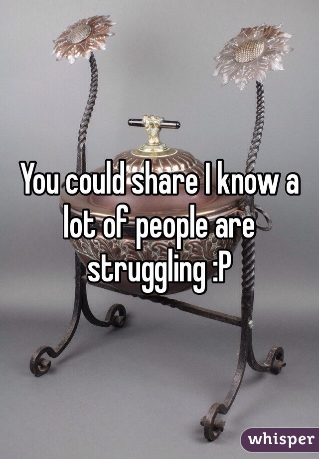 You could share I know a lot of people are struggling :P