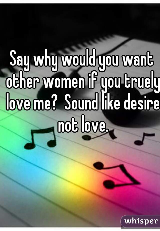 Say why would you want other women if you truely love me?  Sound like desire not love.