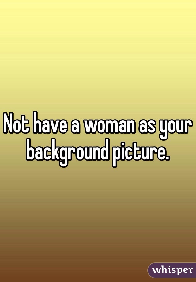 Not have a woman as your background picture.