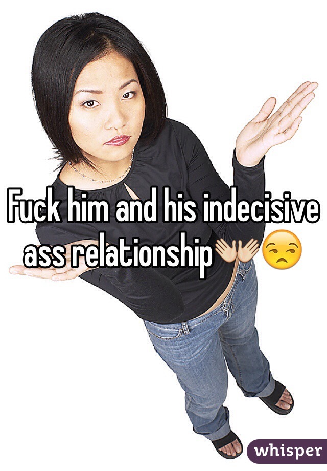 Fuck him and his indecisive ass relationship👐😒