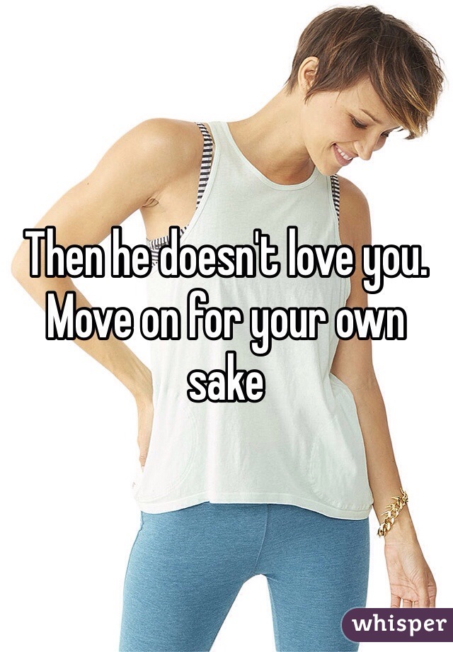Then he doesn't love you. Move on for your own sake