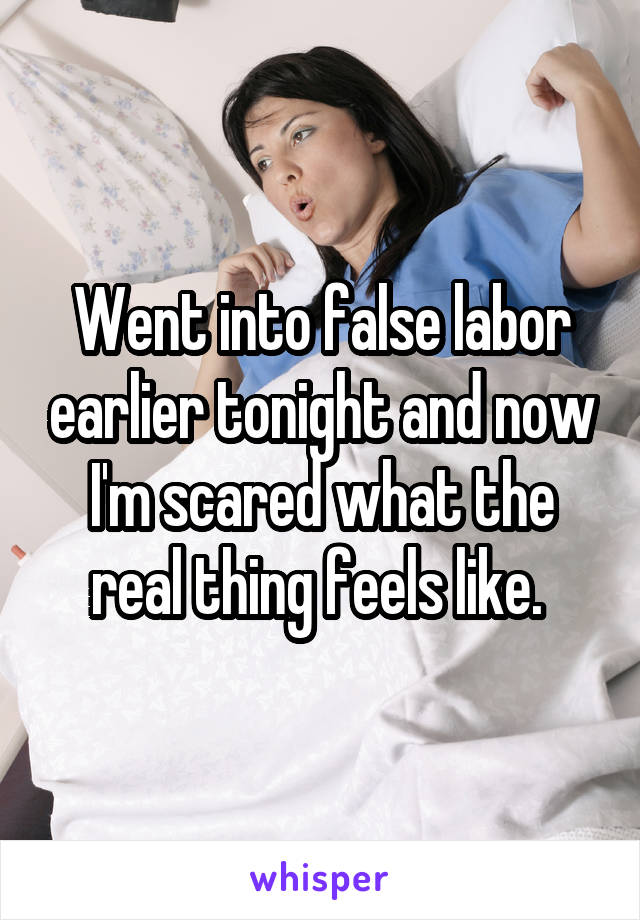Went into false labor earlier tonight and now I'm scared what the real thing feels like. 