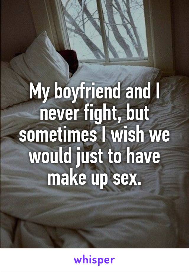 My boyfriend and I never fight, but sometimes I wish we would just to have make up sex.