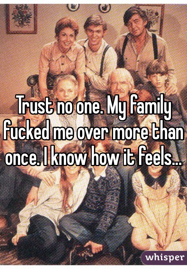Trust no one. My family fucked me over more than once. I know how it feels...