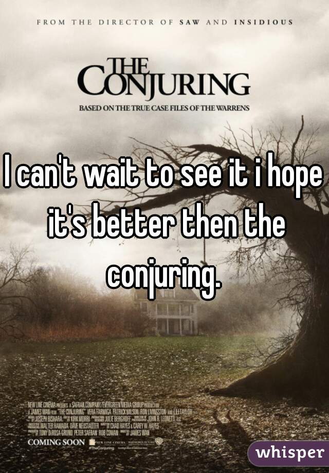 I can't wait to see it i hope it's better then the conjuring. 
