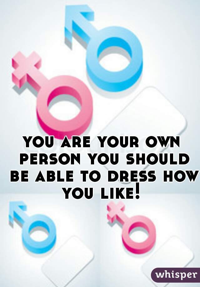 you are your own person you should be able to dress how you like! 