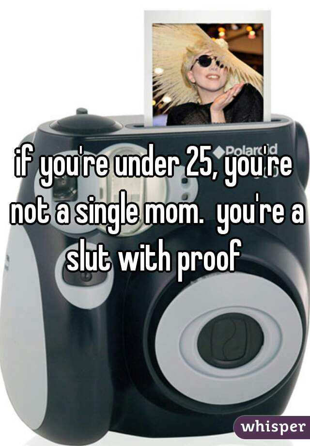 if you're under 25, you're not a single mom.  you're a slut with proof 