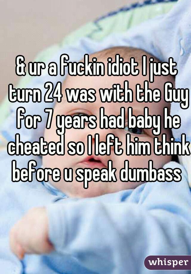 & ur a fuckin idiot I just turn 24 was with the Guy for 7 years had baby he cheated so I left him think before u speak dumbass 