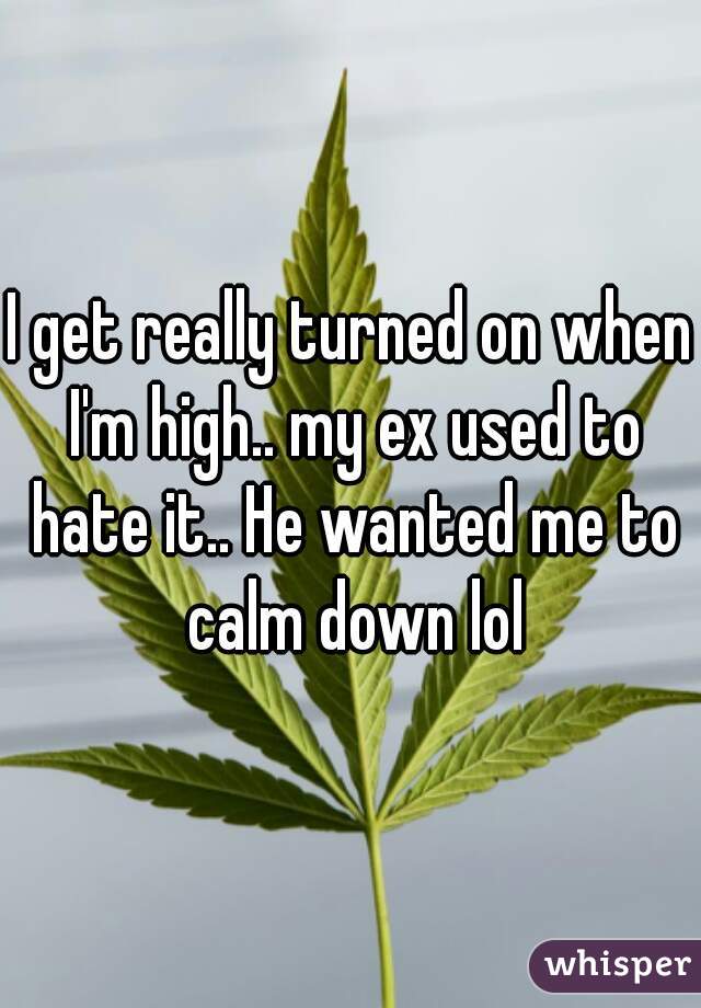 I get really turned on when I'm high.. my ex used to hate it.. He wanted me to calm down lol