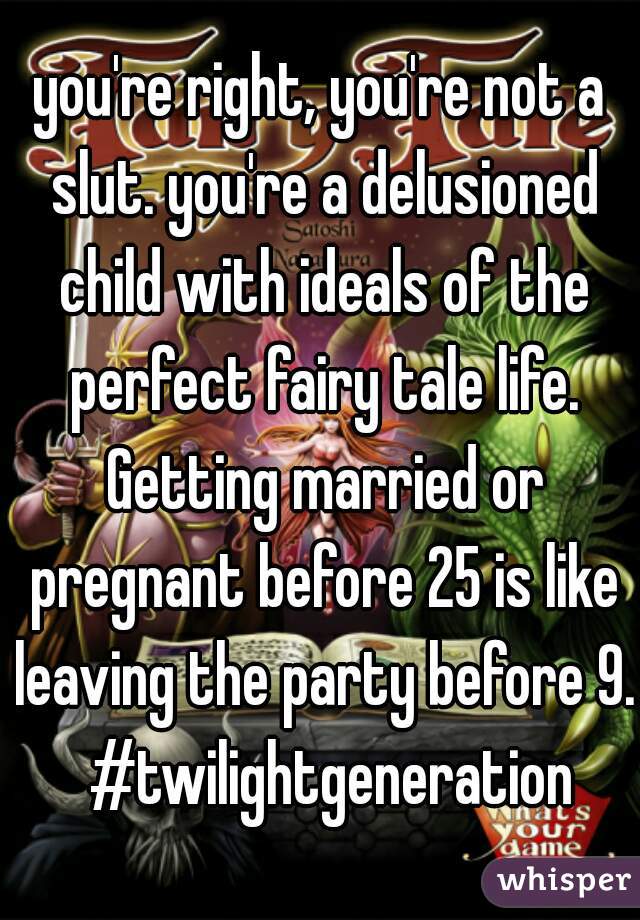 you're right, you're not a slut. you're a delusioned child with ideals of the perfect fairy tale life. Getting married or pregnant before 25 is like leaving the party before 9.  #twilightgeneration