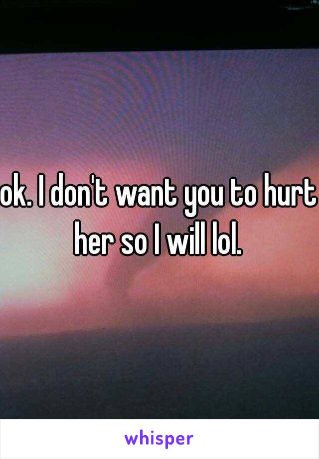 ok. I don't want you to hurt her so I will lol. 