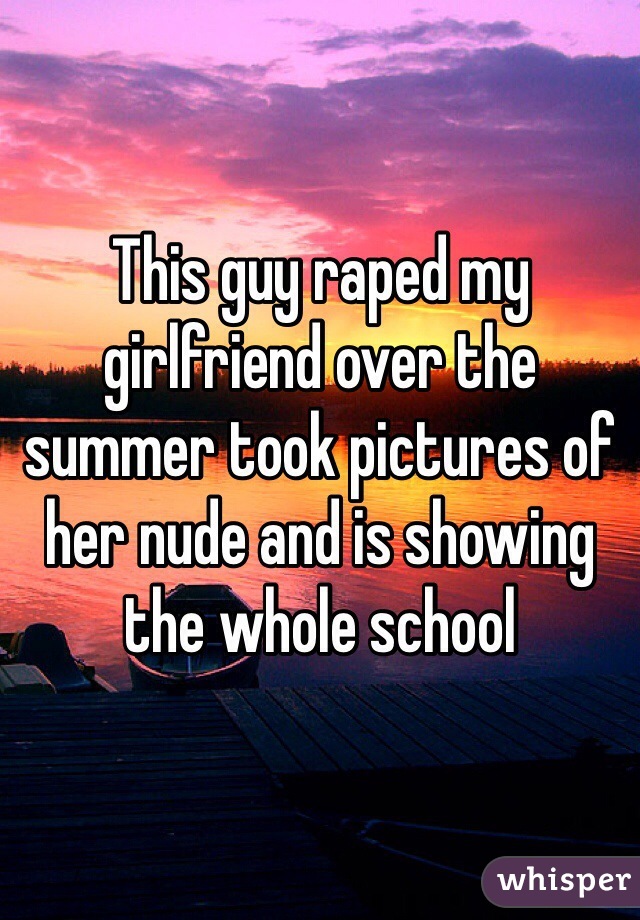 This guy raped my girlfriend over the summer took pictures of her nude and is showing the whole school