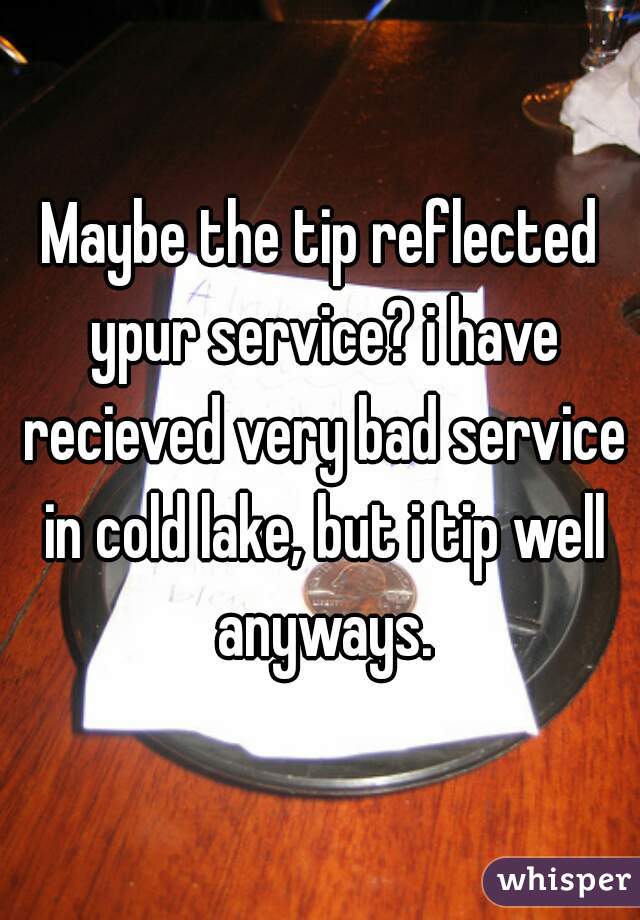 Maybe the tip reflected ypur service? i have recieved very bad service in cold lake, but i tip well anyways.